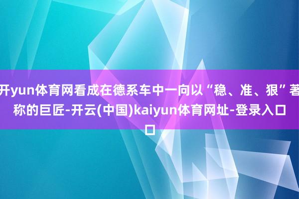 开yun体育网看成在德系车中一向以“稳、准、狠”著称的巨匠-开云(中国)kaiyun体育网址-登录入口