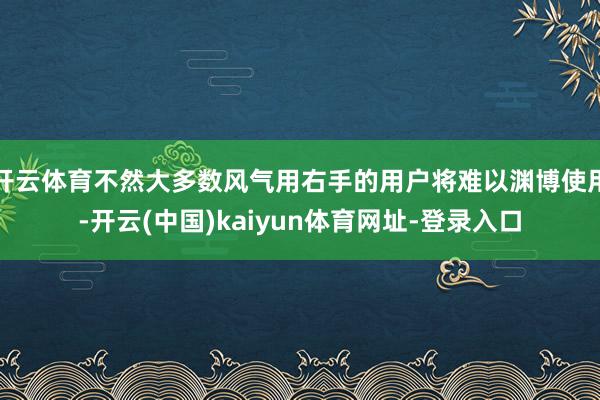 开云体育不然大多数风气用右手的用户将难以渊博使用-开云(中国)kaiyun体育网址-登录入口