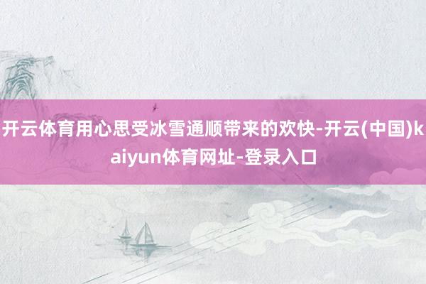 开云体育用心思受冰雪通顺带来的欢快-开云(中国)kaiyun体育网址-登录入口