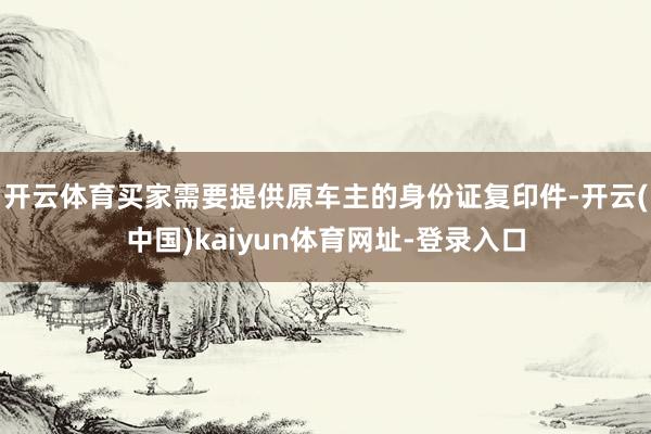 开云体育买家需要提供原车主的身份证复印件-开云(中国)kaiyun体育网址-登录入口
