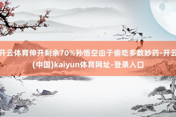 开云体育伸开剩余70%孙悟空由于偷吃多数妙药-开云(中国)kaiyun体育网址-登录入口