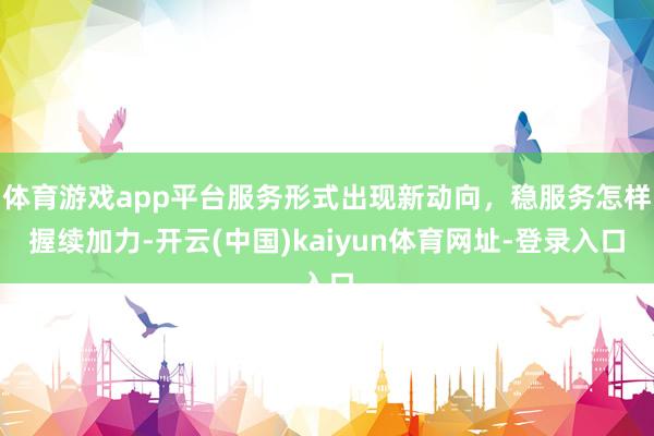 体育游戏app平台服务形式出现新动向，稳服务怎样握续加力-开云(中国)kaiyun体育网址-登录入口