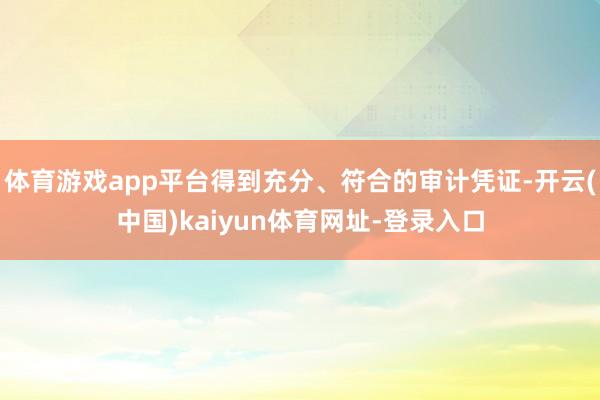 体育游戏app平台得到充分、符合的审计凭证-开云(中国)kaiyun体育网址-登录入口