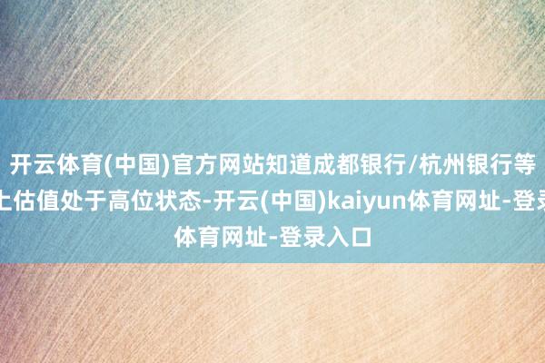 开云体育(中国)官方网站知道成都银行/杭州银行等谈不上估值处于高位状态-开云(中国)kaiyun体育网址-登录入口