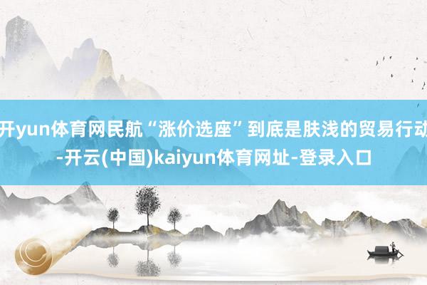 开yun体育网民航“涨价选座”到底是肤浅的贸易行动-开云(中国)kaiyun体育网址-登录入口