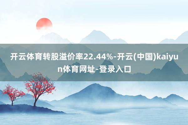 开云体育转股溢价率22.44%-开云(中国)kaiyun体育网址-登录入口