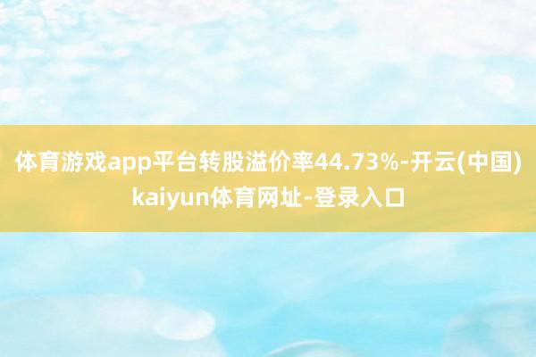 体育游戏app平台转股溢价率44.73%-开云(中国)kaiyun体育网址-登录入口