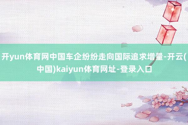 开yun体育网中国车企纷纷走向国际追求增量-开云(中国)kaiyun体育网址-登录入口