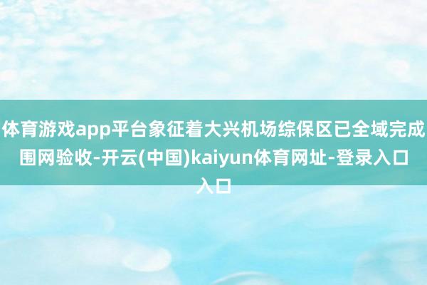 体育游戏app平台象征着大兴机场综保区已全域完成围网验收-开云(中国)kaiyun体育网址-登录入口