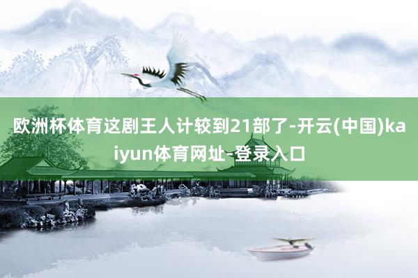 欧洲杯体育这剧王人计较到21部了-开云(中国)kaiyun体育网址-登录入口