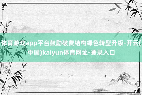体育游戏app平台鼓励破费结构绿色转型升级-开云(中国)kaiyun体育网址-登录入口
