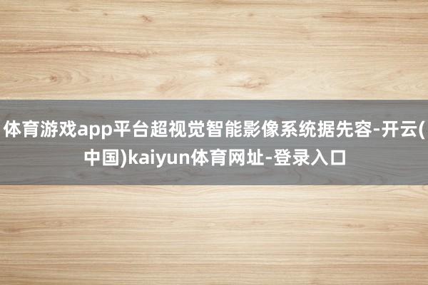 体育游戏app平台超视觉智能影像系统据先容-开云(中国)kaiyun体育网址-登录入口