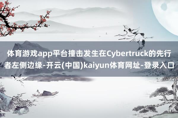 体育游戏app平台撞击发生在Cybertruck的先行者左侧边缘-开云(中国)kaiyun体育网址-登录入口