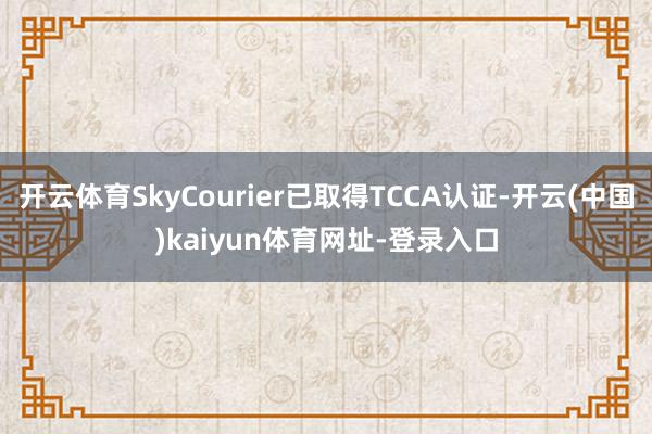 开云体育SkyCourier已取得TCCA认证-开云(中国)kaiyun体育网址-登录入口