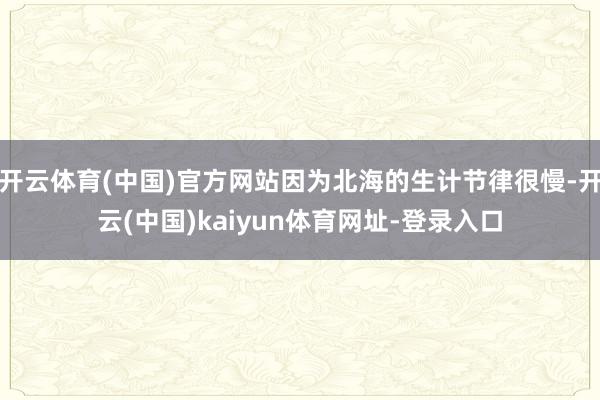 开云体育(中国)官方网站因为北海的生计节律很慢-开云(中国)kaiyun体育网址-登录入口