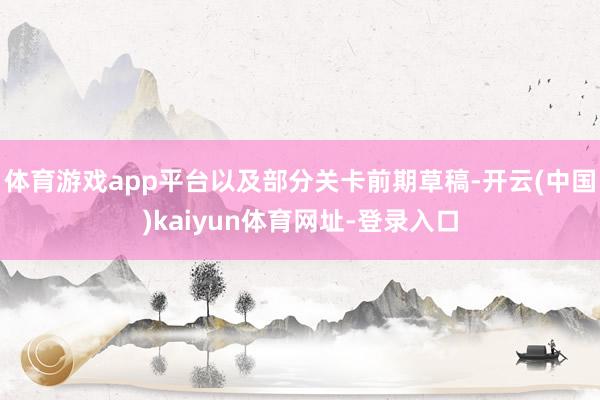 体育游戏app平台以及部分关卡前期草稿-开云(中国)kaiyun体育网址-登录入口
