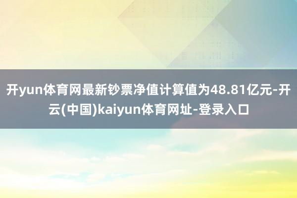 开yun体育网最新钞票净值计算值为48.81亿元-开云(中国)kaiyun体育网址-登录入口