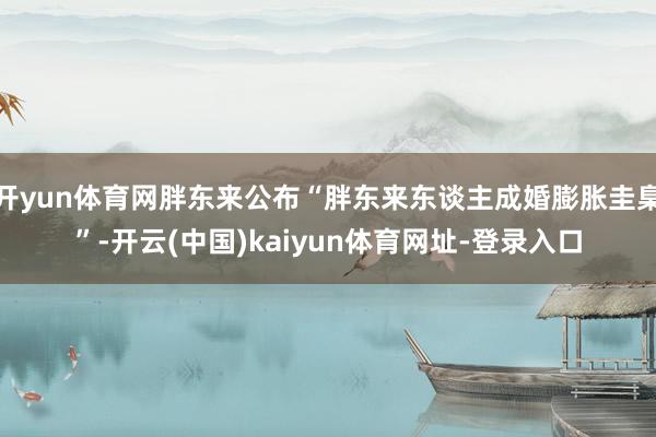开yun体育网胖东来公布“胖东来东谈主成婚膨胀圭臬”-开云(中国)kaiyun体育网址-登录入口
