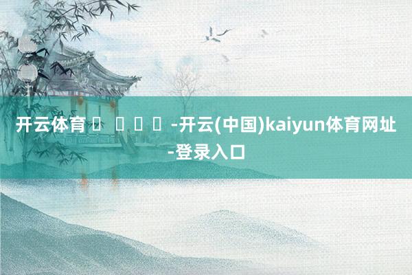 开云体育 ​ ​​​-开云(中国)kaiyun体育网址-登录入口
