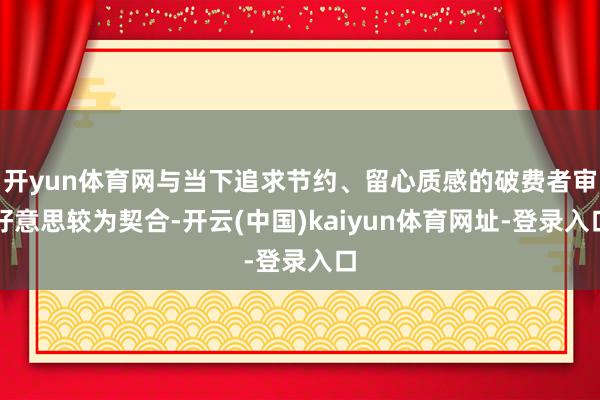 开yun体育网与当下追求节约、留心质感的破费者审好意思较为契合-开云(中国)kaiyun体育网址-登录入口