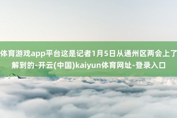 体育游戏app平台这是记者1月5日从通州区两会上了解到的-开云(中国)kaiyun体育网址-登录入口
