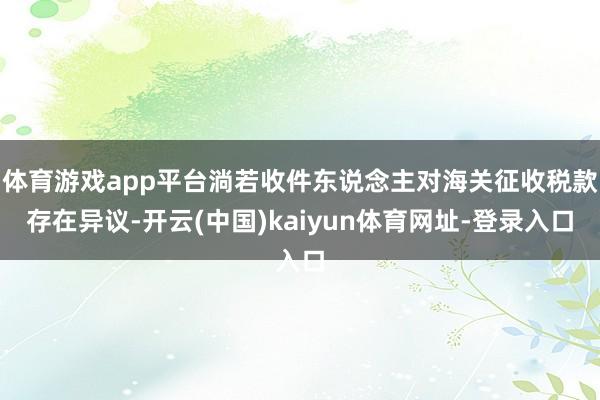 体育游戏app平台淌若收件东说念主对海关征收税款存在异议-开云(中国)kaiyun体育网址-登录入口