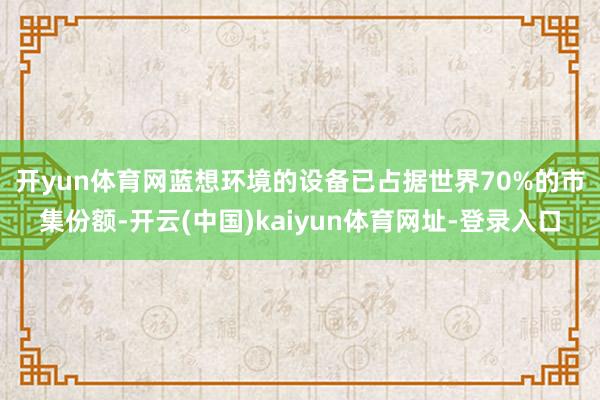 开yun体育网　　蓝想环境的设备已占据世界70%的市集份额-开云(中国)kaiyun体育网址-登录入口