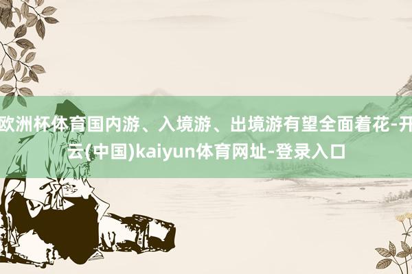 欧洲杯体育国内游、入境游、出境游有望全面着花-开云(中国)kaiyun体育网址-登录入口
