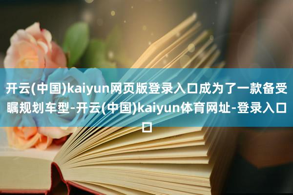 开云(中国)kaiyun网页版登录入口成为了一款备受瞩规划车型-开云(中国)kaiyun体育网址-登录入口