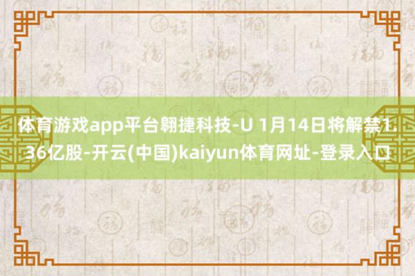 体育游戏app平台　　翱捷科技-U 1月14日将解禁1.36亿股-开云(中国)kaiyun体育网址-登录入口