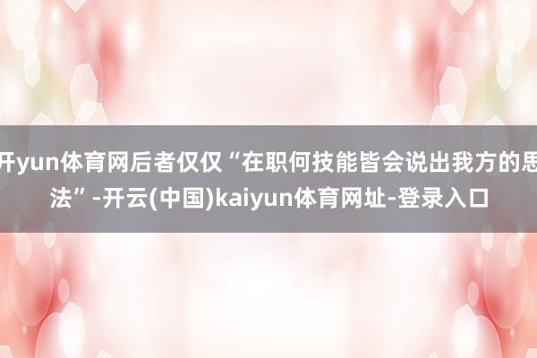 开yun体育网后者仅仅“在职何技能皆会说出我方的思法”-开云(中国)kaiyun体育网址-登录入口