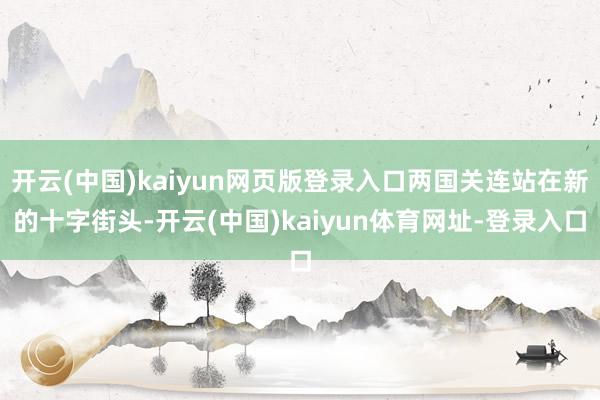 开云(中国)kaiyun网页版登录入口两国关连站在新的十字街头-开云(中国)kaiyun体育网址-登录入口