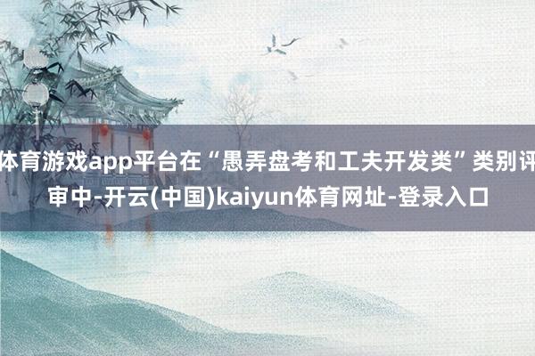 体育游戏app平台在“愚弄盘考和工夫开发类”类别评审中-开云(中国)kaiyun体育网址-登录入口