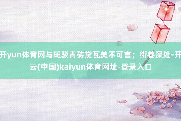 开yun体育网与斑驳青砖黛瓦美不可言；街巷深处-开云(中国)kaiyun体育网址-登录入口