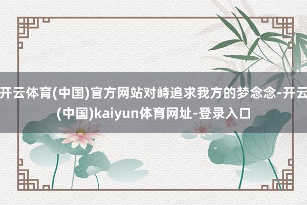 开云体育(中国)官方网站对峙追求我方的梦念念-开云(中国)kaiyun体育网址-登录入口