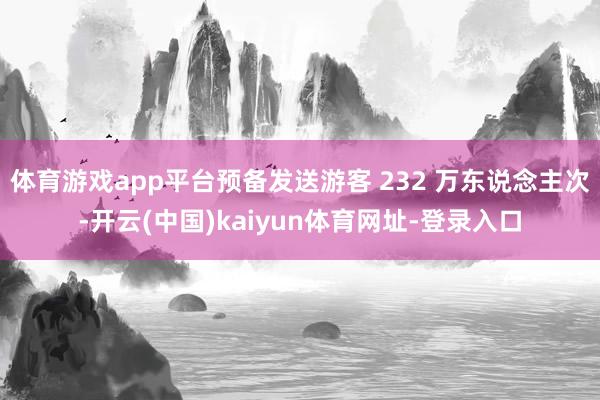 体育游戏app平台预备发送游客 232 万东说念主次-开云(中国)kaiyun体育网址-登录入口