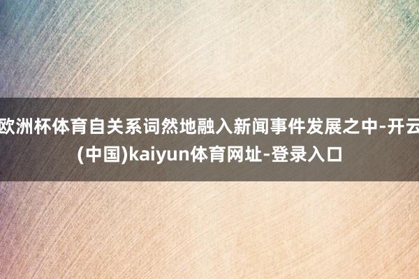 欧洲杯体育自关系词然地融入新闻事件发展之中-开云(中国)kaiyun体育网址-登录入口