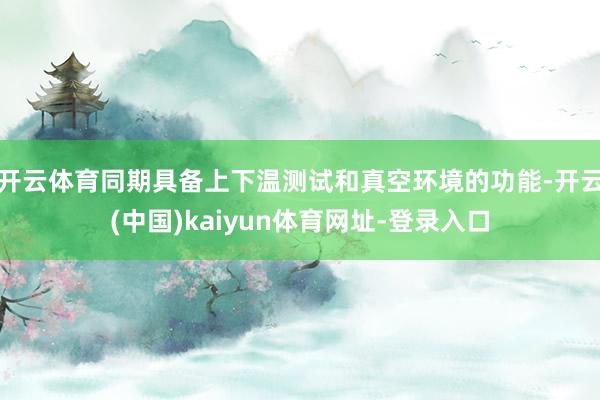 开云体育同期具备上下温测试和真空环境的功能-开云(中国)kaiyun体育网址-登录入口