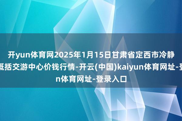 开yun体育网2025年1月15日甘肃省定西市冷静马铃薯概括交游中心价钱行情-开云(中国)kaiyun体育网址-登录入口