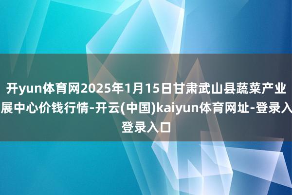 开yun体育网2025年1月15日甘肃武山县蔬菜产业发展中心价钱行情-开云(中国)kaiyun体育网址-登录入口