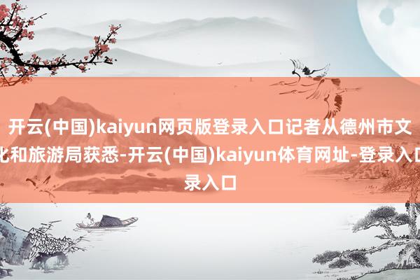 开云(中国)kaiyun网页版登录入口记者从德州市文化和旅游局获悉-开云(中国)kaiyun体育网址-登录入口