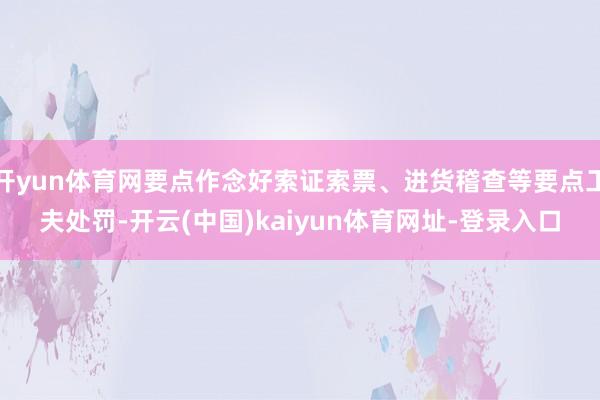 开yun体育网要点作念好索证索票、进货稽查等要点工夫处罚-开云(中国)kaiyun体育网址-登录入口