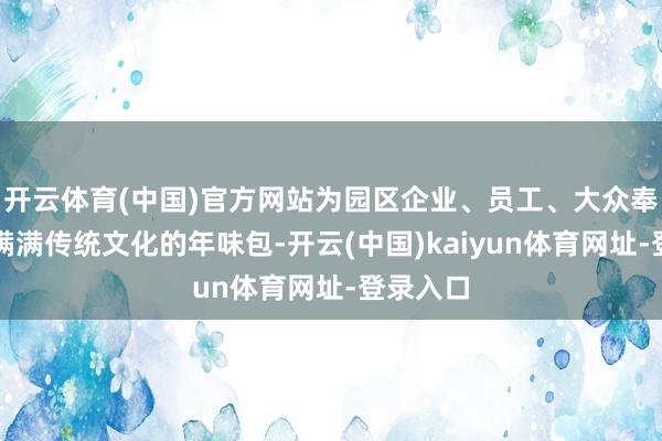 开云体育(中国)官方网站为园区企业、员工、大众奉上一份满满传统文化的年味包-开云(中国)kaiyun体育网址-登录入口