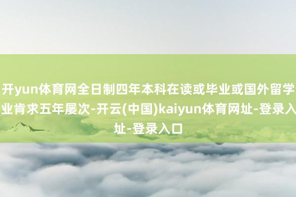 开yun体育网全日制四年本科在读或毕业或国外留学毕业肯求五年屡次-开云(中国)kaiyun体育网址-登录入口