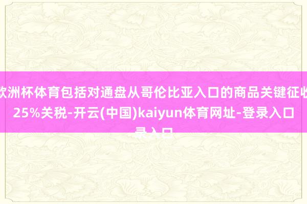 欧洲杯体育包括对通盘从哥伦比亚入口的商品关键征收25%关税-开云(中国)kaiyun体育网址-登录入口