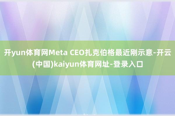 开yun体育网Meta CEO扎克伯格最近刚示意-开云(中国)kaiyun体育网址-登录入口