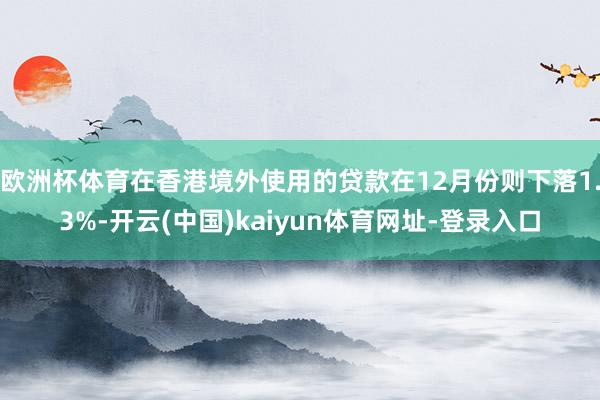 欧洲杯体育在香港境外使用的贷款在12月份则下落1.3%-开云(中国)kaiyun体育网址-登录入口