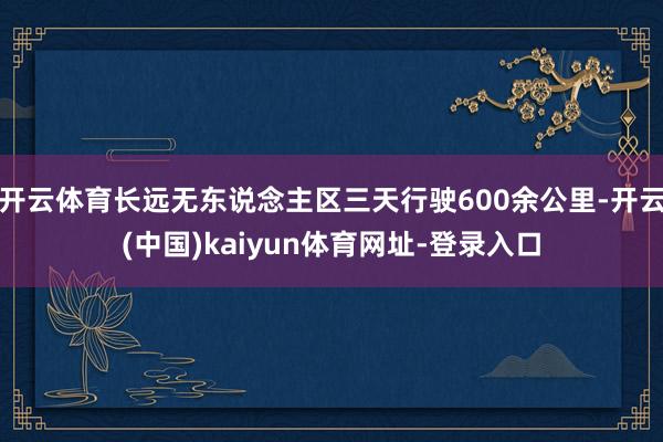 开云体育长远无东说念主区三天行驶600余公里-开云(中国)kaiyun体育网址-登录入口