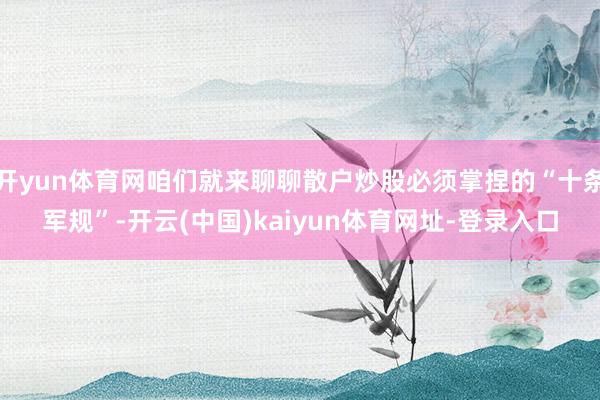 开yun体育网咱们就来聊聊散户炒股必须掌捏的“十条军规”-开云(中国)kaiyun体育网址-登录入口