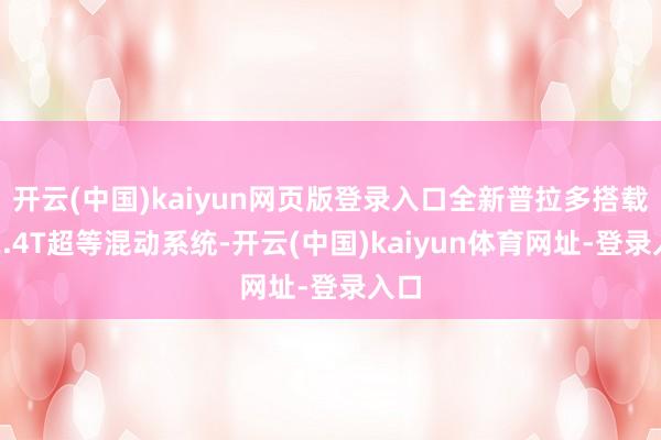 开云(中国)kaiyun网页版登录入口全新普拉多搭载的2.4T超等混动系统-开云(中国)kaiyun体育网址-登录入口